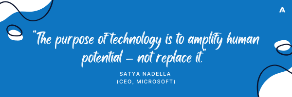 “The purpose of technology is to amplify human potential – not replace it.”  – Satya Nadella (CEO, Microsoft)