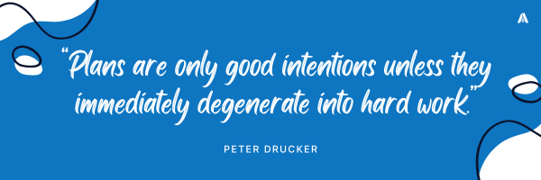 “Plans are only good intentions unless they immediately degenerate into hard work.” — Peter Drucker