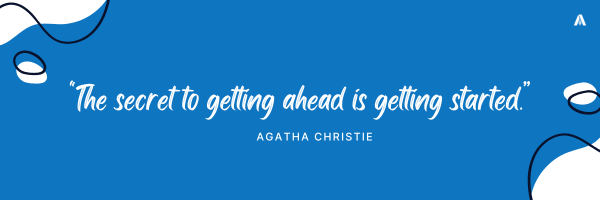 "The secret to getting ahead is getting started.” Agatha Christie