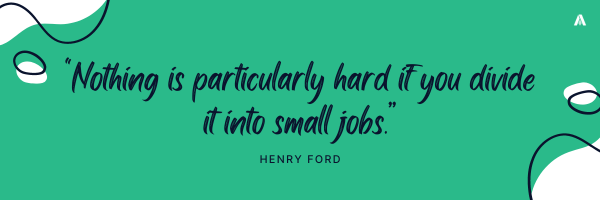 "Nothing is particularly hard if you divide it into small jobs."   Henry Ford 