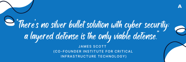 "There’s no silver bullet solution with cyber security; a layered defense is the only viable defense.”  — James Scott (co-founder Institute for Critical Infrastructure Technology)