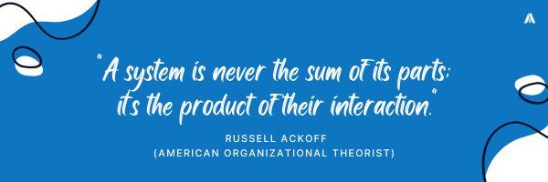 "A system is never the sum of its parts; it's the product of their interaction." — Russell Ackoff, American organizational theorist