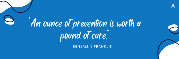 "An ounce of prevention is worth a pound of cure."  – Benjamin Franklin 