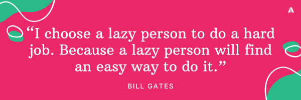 “I choose a lazy person to do a hard job. Because a lazy person will find an easy way to do it.” Bill Gates 