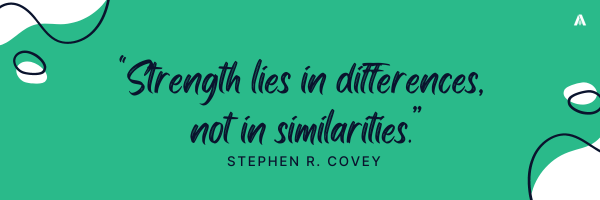 "Strength lies in differences, not in similarities." - Stephen R. Covey
