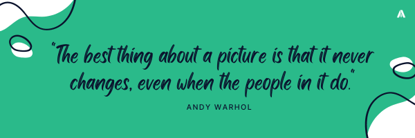 "The best thing about a picture is that it never changes, even when the people in it do."   — Andy Warhol 