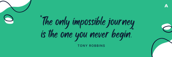 "The only impossible journey is the one you never begin."    – Tony Robbins 