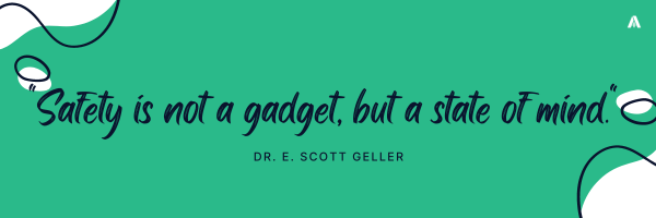 "Safety is not a gadget, but a state of mind."    – Dr. E. Scott Geller 
