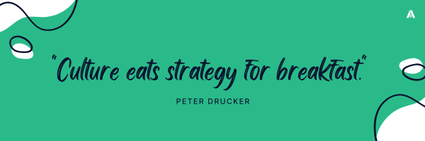 "Culture eats strategy for breakfast."    - Peter Drucker 