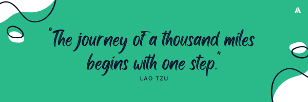 "The journey of a thousand miles begins with one step." - Lao Tzu 