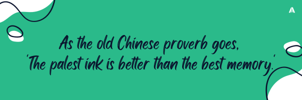 As the old Chinese proverb goes, 'The palest ink is better than the best memory.'