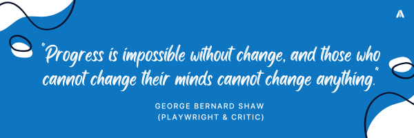 "Progress is impossible without change, and those who cannot change their minds cannot change anything." — George Bernard Shaw (Playwright & Critic)