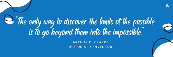 "The only way to discover the limits of the possible is to go beyond them into the impossible."  — Arthur C. Clarke (Futurist & Inventor) 