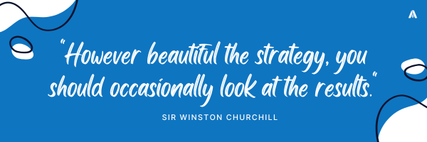 "However beautiful the strategy, you should occasionally look at the results." - Sir Winston Churchill
