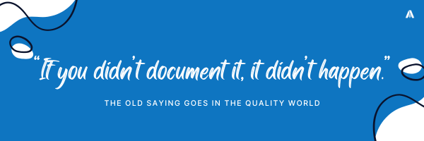 As the old saying goes in the quality world: “If you didn’t document it, it didn’t happen.”