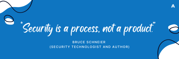 "Security is a process, not a product” — Bruce Schneier (Security Technologist and Author) 