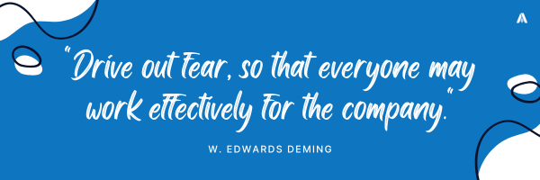 "Drive out fear, so that everyone may work effectively for the company."  – W. Edwards Deming 